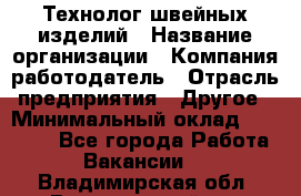 Технолог швейных изделий › Название организации ­ Компания-работодатель › Отрасль предприятия ­ Другое › Минимальный оклад ­ 60 000 - Все города Работа » Вакансии   . Владимирская обл.,Вязниковский р-н